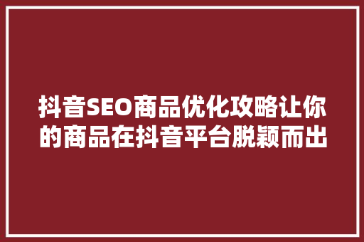 抖音SEO商品优化攻略让你的商品在抖音平台脱颖而出