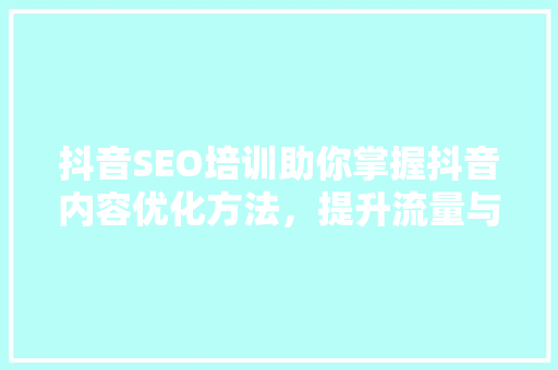 抖音SEO培训助你掌握抖音内容优化方法，提升流量与曝光