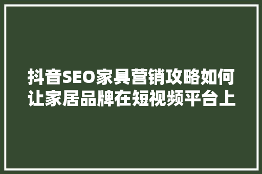 抖音SEO家具营销攻略如何让家居品牌在短视频平台上脱颖而出