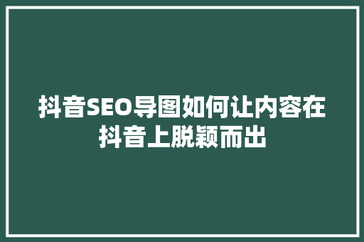 抖音SEO导图如何让内容在抖音上脱颖而出