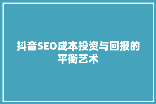 抖音SEO成本投资与回报的平衡艺术