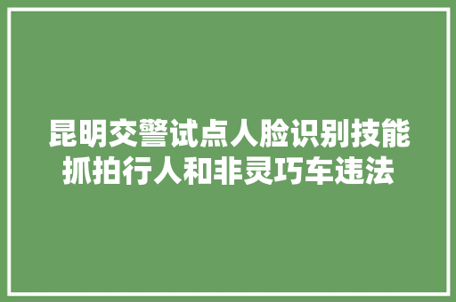 昆明交警试点人脸识别技能抓拍行人和非灵巧车违法