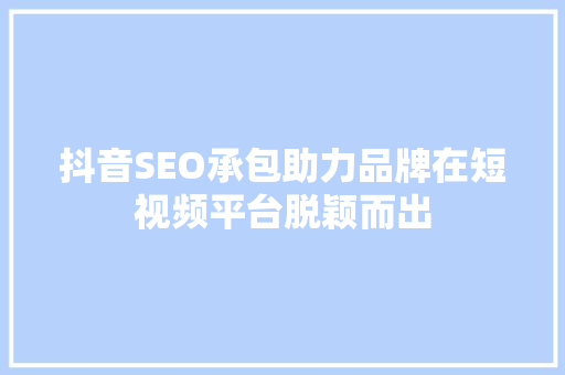 抖音SEO承包助力品牌在短视频平台脱颖而出