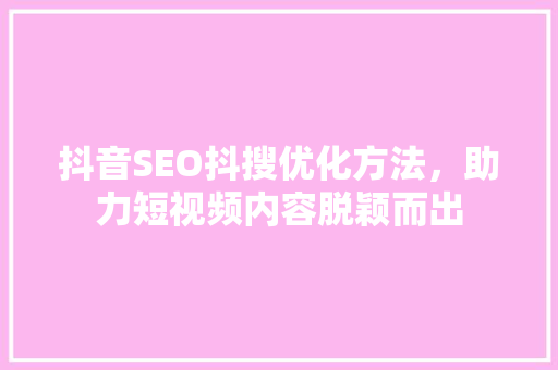 抖音SEO抖搜优化方法，助力短视频内容脱颖而出