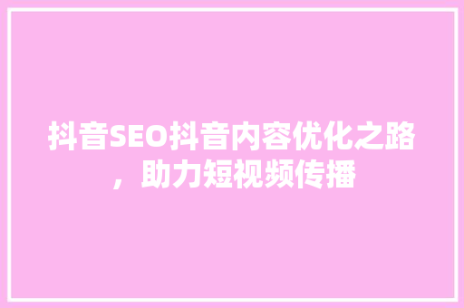 抖音SEO抖音内容优化之路，助力短视频传播