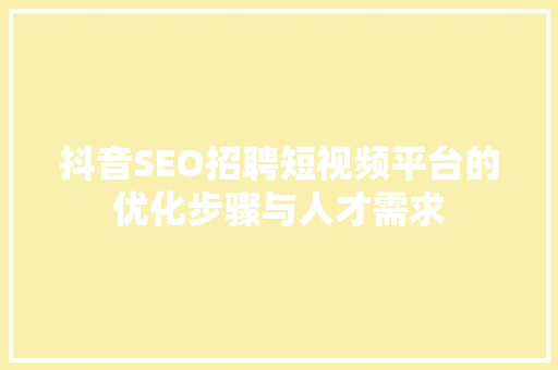 抖音SEO招聘短视频平台的优化步骤与人才需求