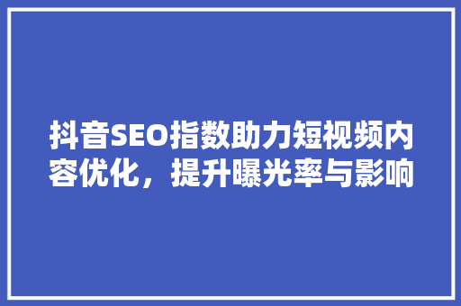 抖音SEO指数助力短视频内容优化，提升曝光率与影响力