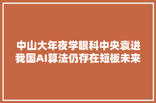 中山大年夜学眼科中央袁进我国AI算法仍存在短板未来要打造智能眼科 GAIR 2021