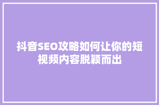 抖音SEO攻略如何让你的短视频内容脱颖而出