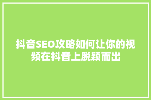 抖音SEO攻略如何让你的视频在抖音上脱颖而出