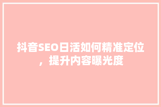 抖音SEO日活如何精准定位，提升内容曝光度