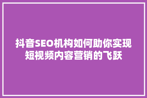 抖音SEO机构如何助你实现短视频内容营销的飞跃