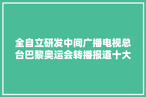 全自立研发中间广播电视总台巴黎奥运会转播报道十大年夜科技立异应用宣告