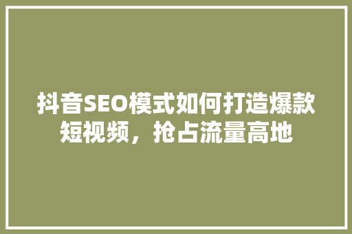 抖音SEO模式如何打造爆款短视频，抢占流量高地