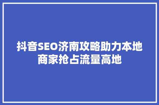 抖音SEO济南攻略助力本地商家抢占流量高地