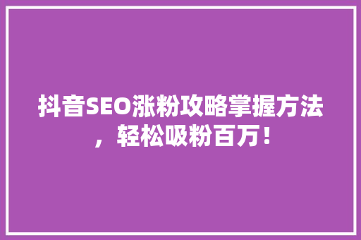 抖音SEO涨粉攻略掌握方法，轻松吸粉百万！