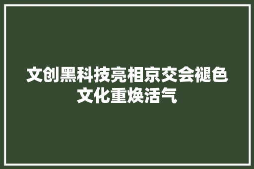 文创黑科技亮相京交会褪色文化重焕活气