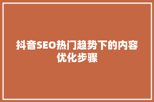 抖音SEO热门趋势下的内容优化步骤