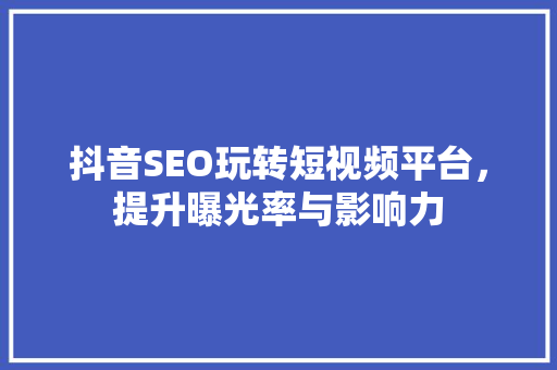 抖音SEO玩转短视频平台，提升曝光率与影响力