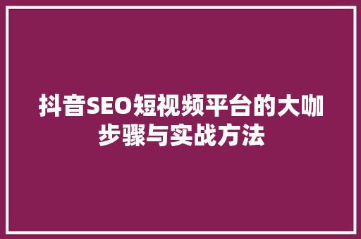 抖音SEO短视频平台的大咖步骤与实战方法