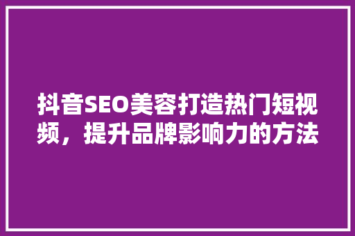 抖音SEO美容打造热门短视频，提升品牌影响力的方法