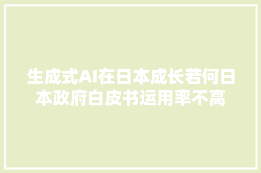 生成式AI在日本成长若何日本政府白皮书运用率不高