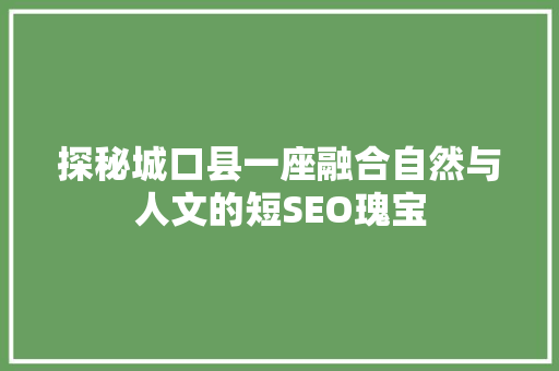 探秘城口县一座融合自然与人文的短SEO瑰宝