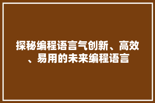 探秘编程语言气创新、高效、易用的未来编程语言