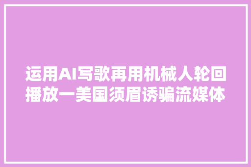 运用AI写歌再用机械人轮回播放一美国须眉诱骗流媒体被起诉