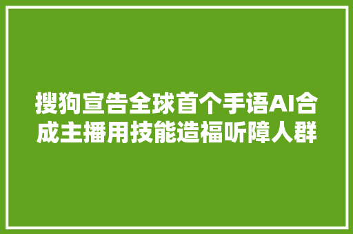 搜狗宣告全球首个手语AI合成主播用技能造福听障人群