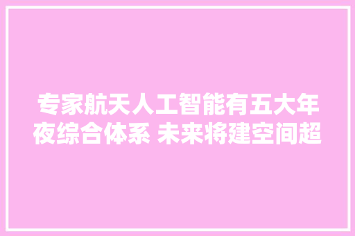 专家航天人工智能有五大年夜综合体系 未来将建空间超级大年夜脑