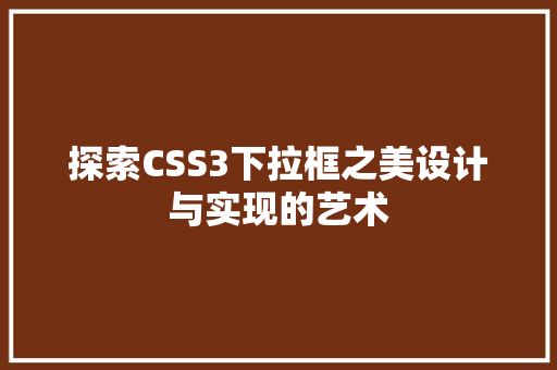 探索CSS3下拉框之美设计与实现的艺术