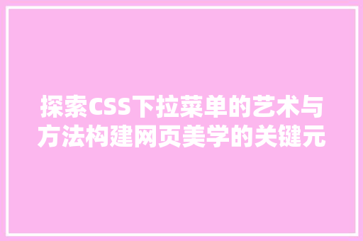 探索CSS下拉菜单的艺术与方法构建网页美学的关键元素