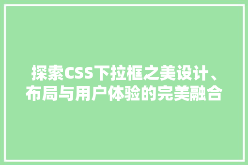 探索CSS下拉框之美设计、布局与用户体验的完美融合