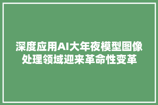 深度应用AI大年夜模型图像处理领域迎来革命性变革