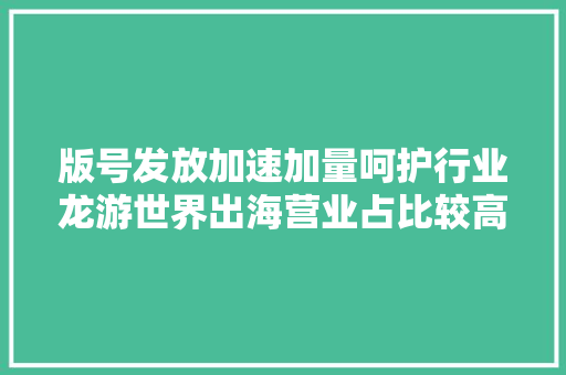 版号发放加速加量呵护行业龙游世界出海营业占比较高标的可优先建仓