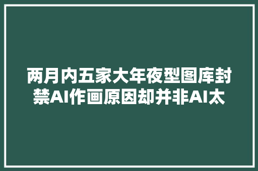 两月内五家大年夜型图库封禁AI作画原因却并非AI太过强大