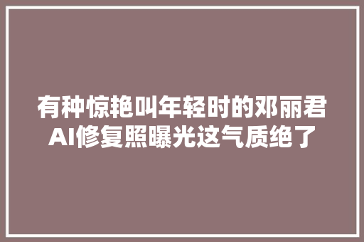 有种惊艳叫年轻时的邓丽君AI修复照曝光这气质绝了