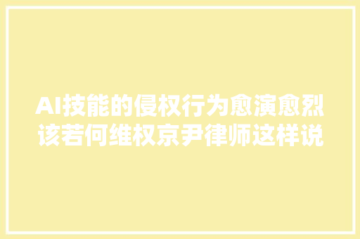 AI技能的侵权行为愈演愈烈该若何维权京尹律师这样说