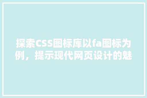 探索CSS图标库以fa图标为例，提示现代网页设计的魅力