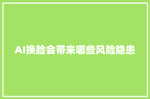 AI换脸会带来哪些风险隐患