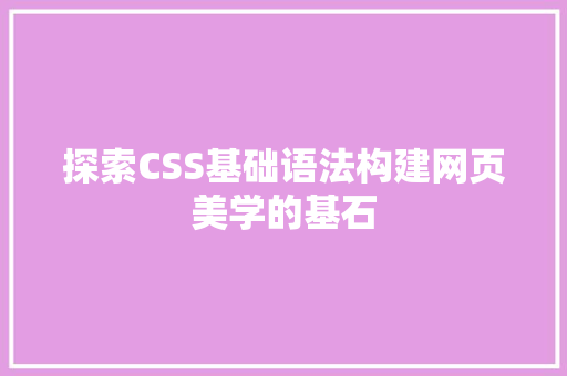 探索CSS基础语法构建网页美学的基石