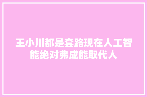 王小川都是套路现在人工智能绝对弗成能取代人