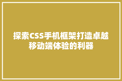 探索CSS手机框架打造卓越移动端体验的利器