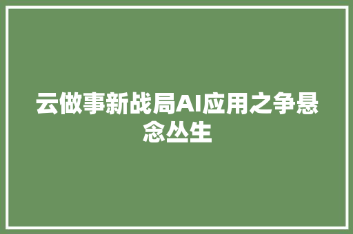 云做事新战局AI应用之争悬念丛生