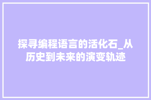 探寻编程语言的活化石_从历史到未来的演变轨迹