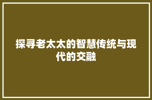 探寻老太太的智慧传统与现代的交融