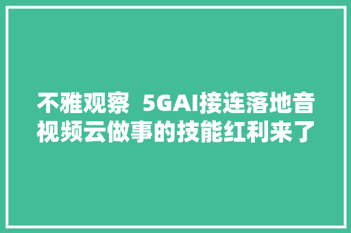 不雅观察  5GAI接连落地音视频云做事的技能红利来了