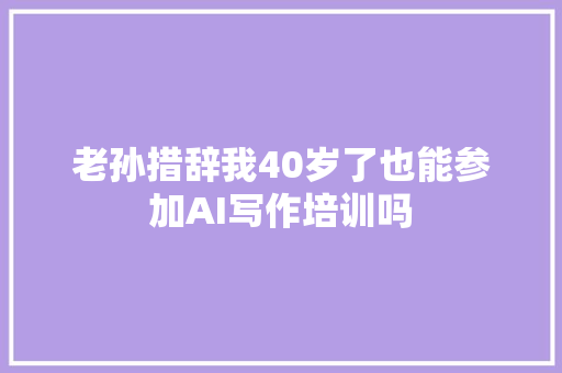 老孙措辞我40岁了也能参加AI写作培训吗