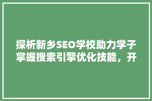 探析新乡SEO学校助力学子掌握搜索引擎优化技能，开启职业发展新篇章